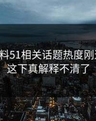 吃瓜爆料51相关话题热度刚退又起，这下真解释不清了