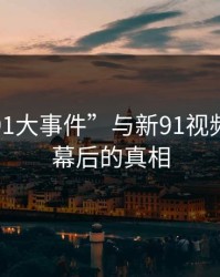 探秘“91大事件”与新91视频：揭开幕后的真相