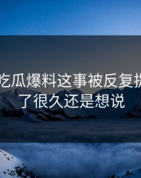 关于51吃瓜爆料这事被反复提起，忍了很久还是想说