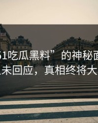 揭开“51吃瓜黑料”的神秘面纱：当事人未回应，真相终将大白天