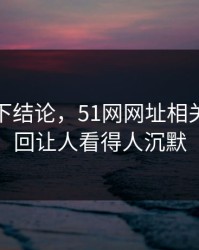 别急着下结论，51网网址相关话题这回让人看得人沉默
