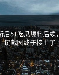 旧料翻新后51吃瓜爆料后续，几个关键截图终于接上了