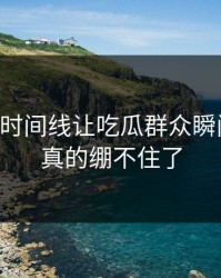 51吃瓜时间线让吃瓜群众瞬间上头，真的绷不住了