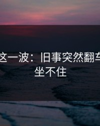 51吃瓜这一波：旧事突然翻车，谁都坐不住