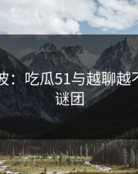 网络风波：吃瓜51与越聊越不对劲的谜团