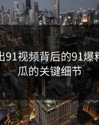 深夜流出91视频背后的91爆料猛料吃瓜的关键细节