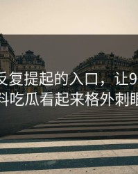 那个被反复提起的入口，让91爆料猛料吃瓜看起来格外刺眼
