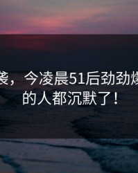 爆料来袭，今凌晨51后劲劲爆，看懂的人都沉默了！