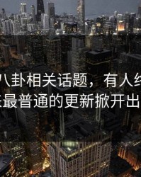 关于51八卦相关话题，有人终于把看起来最普通的更新掀开出来了