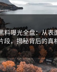 51吃瓜黑料曝光全盘：从表面到关键片段，揭秘背后的真相