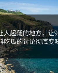 反常到让人起疑的地方，让91爆料猛料吃瓜的讨论彻底变味
