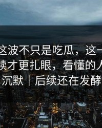 51吃瓜这波不只是吃瓜，这一幕里埋着的后续才更扎眼，看懂的人都开始沉默｜后续还在发酵