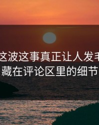 吃瓜51这波这事真正让人发毛的，是藏在评论区里的细节