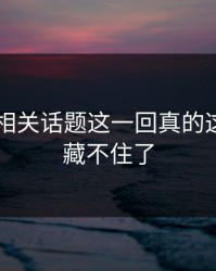 51爆料相关话题这一回真的这次真的藏不住了