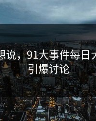 本来不想说，91大事件每日大赛突然引爆讨论