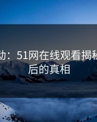 情感波动：51网在线观看揭秘旧事背后的真相