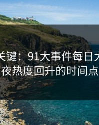冷门但关键：91大事件每日大赛的深夜热度回升的时间点