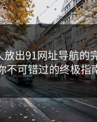 刚刚有人放出91网址导航的完整脉络，你不可错过的终极指南