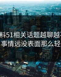 吃瓜爆料51相关话题越聊越不对劲，事情远没表面那么轻