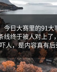 91爆料：今日大赛里的91大事件线路背后那条线终于被人对上了，不是标题吓人，是内容真有后劲！