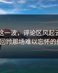 51八卦这一波，评论区风起云涌，让我们回顾那场难以忘怀的盛宴！