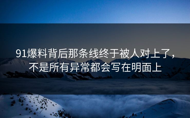 91爆料背后那条线终于被人对上了，不是所有异常都会写在明面上