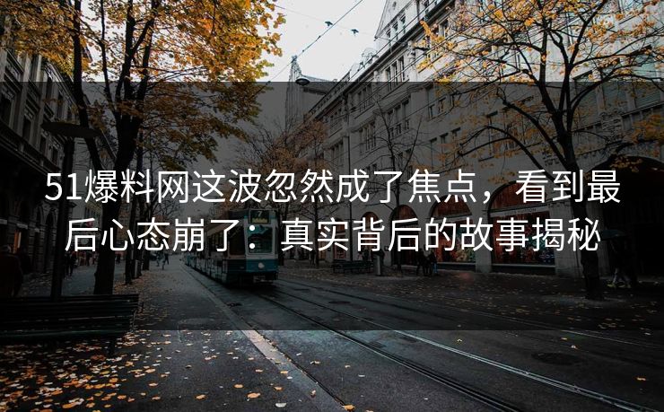 51爆料网这波忽然成了焦点,看到最后心态崩了:真实背后的故事揭秘 51爆料网这波忽然成了焦点,看到最后心态崩了:真实背后的故事揭秘