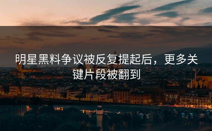 明星黑料争议被反复提起后，更多关键片段被翻到