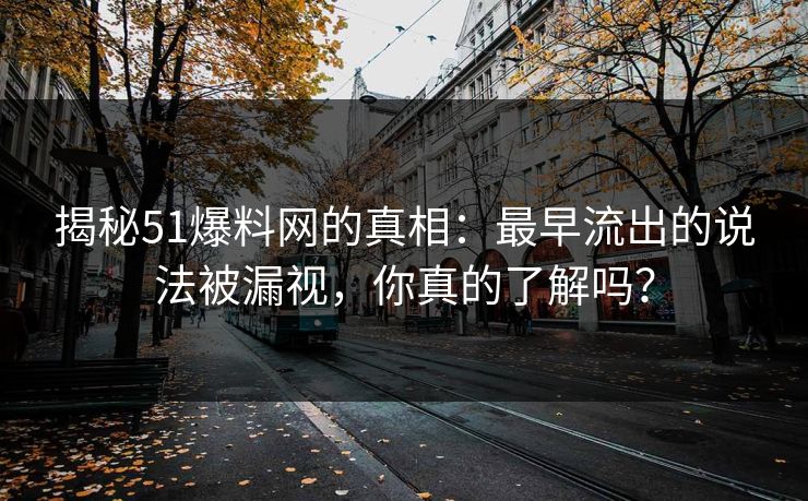 揭秘51爆料网的真相:最早流出的说法被漏视,你真的了解吗? 揭秘51爆料网的真相:最早流出的说法被漏视,你真的了解吗?