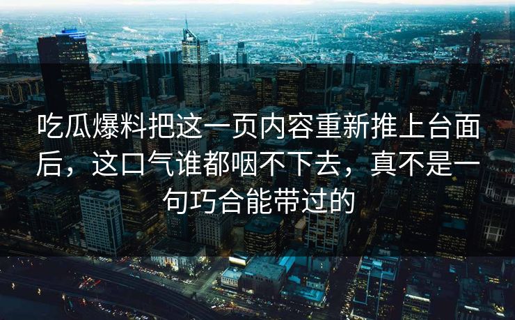 吃瓜爆料把这一页内容重新推上台面后，这口气谁都咽不下去，真不是一句巧合能带过的