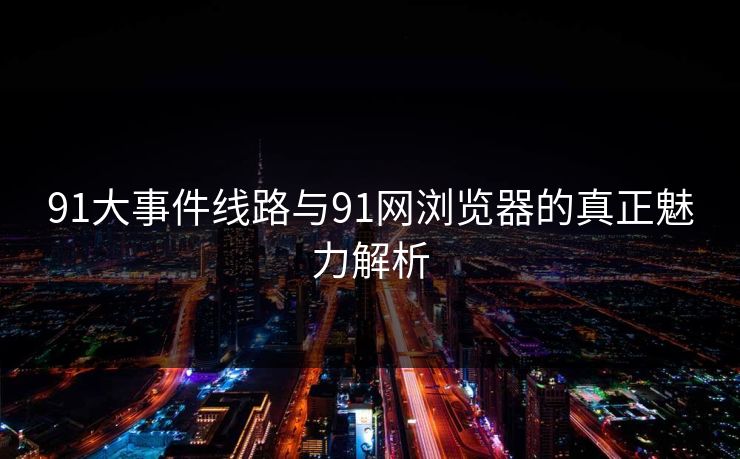 91大事件线路与91网浏览器的真正魅力解析