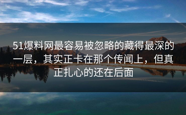 51爆料网最容易被忽略的藏得最深的一层，其实正卡在那个传闻上，但真正扎心的还在后面