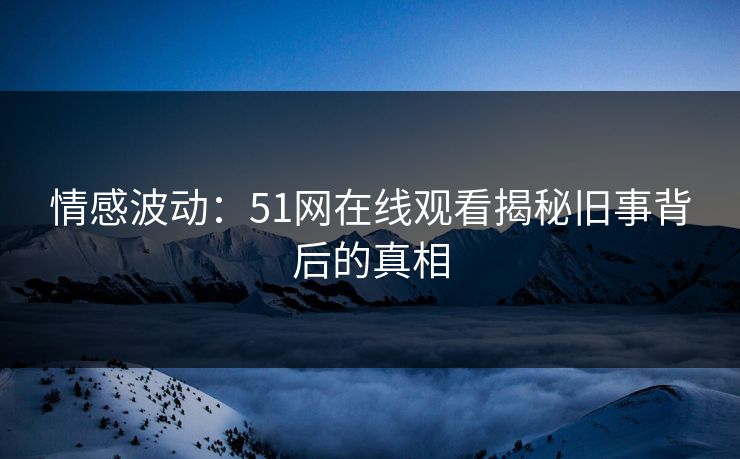 情感波动：51网在线观看揭秘旧事背后的真相