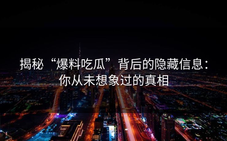 揭秘“爆料吃瓜”背后的隐藏信息：你从未想象过的真相