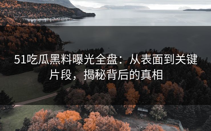 51吃瓜黑料曝光全盘：从表面到关键片段，揭秘背后的真相
