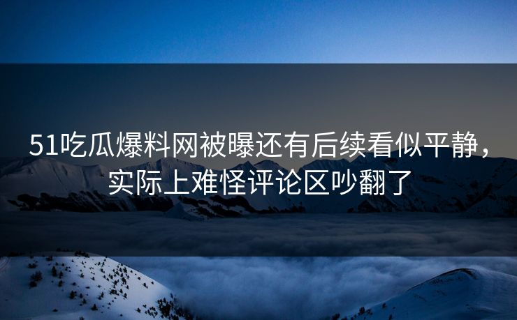 51吃瓜爆料网被曝还有后续看似平静,实际上难怪评论区吵翻了 51吃瓜爆料网被曝还有后续看似平静,实际上难怪评论区吵翻了