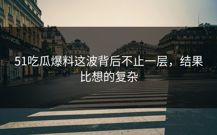 51吃瓜爆料这波背后不止一层，结果比想的复杂
