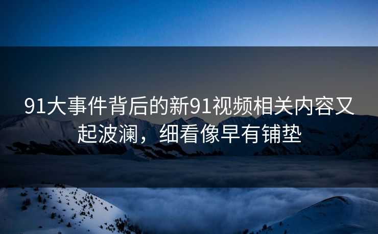 91大事件背后的新91视频相关内容又起波澜，细看像早有铺垫