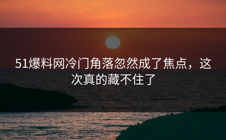 51爆料网冷门角落忽然成了焦点，这次真的藏不住了