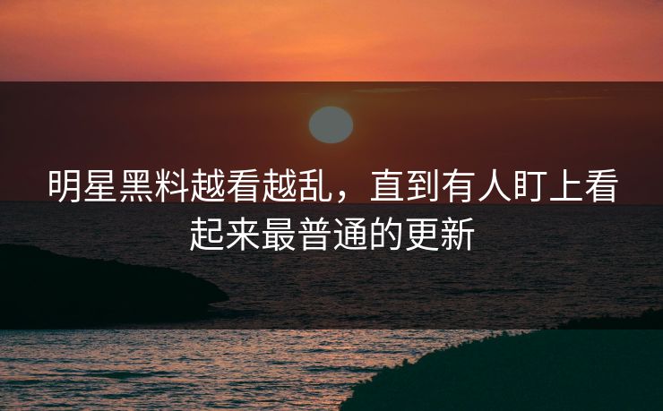 明星黑料越看越乱，直到有人盯上看起来最普通的更新