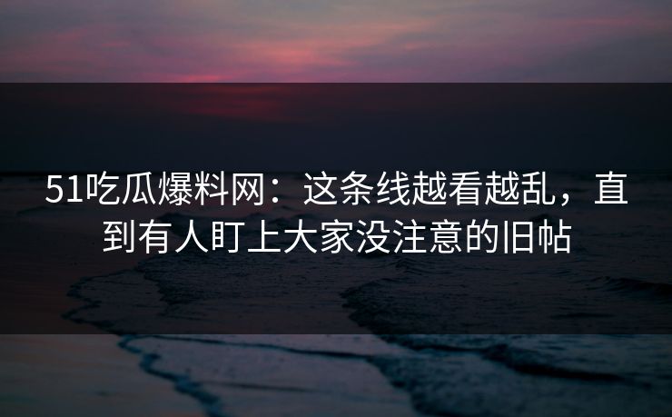 51吃瓜爆料网：这条线越看越乱，直到有人盯上大家没注意的旧帖
