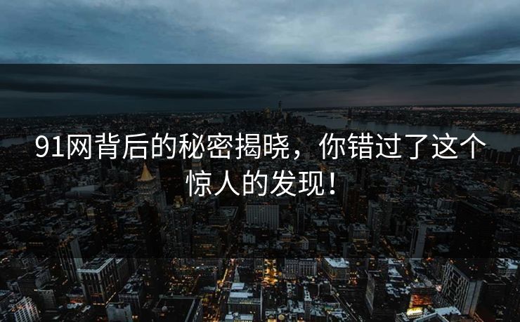 91网背后的秘密揭晓，你错过了这个惊人的发现！