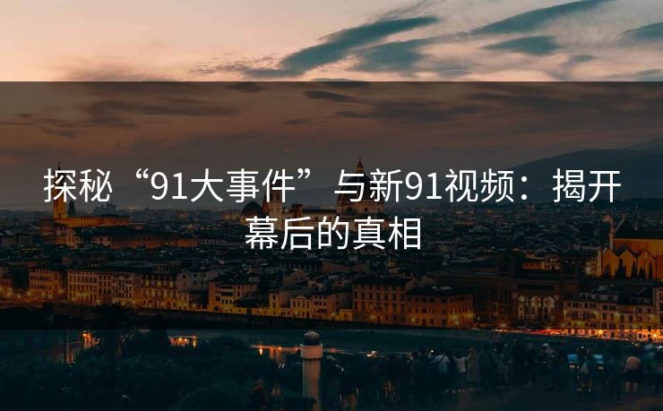 探秘“91大事件”与新91视频：揭开幕后的真相