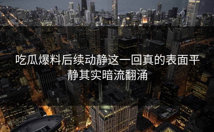 吃瓜爆料后续动静这一回真的表面平静其实暗流翻涌