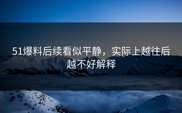 51爆料后续看似平静，实际上越往后越不好解释
