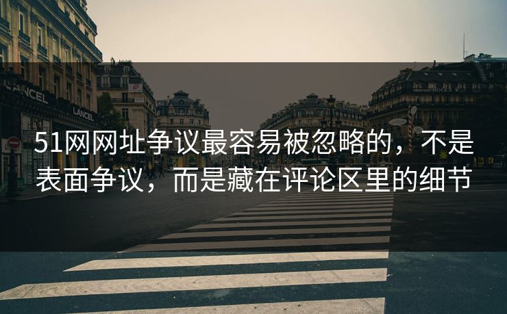 51网网址争议最容易被忽略的，不是表面争议，而是藏在评论区里的细节