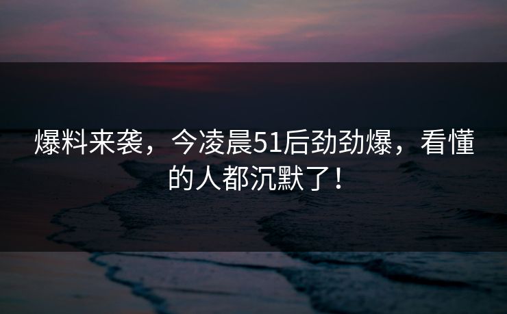 爆料来袭，今凌晨51后劲劲爆，看懂的人都沉默了！