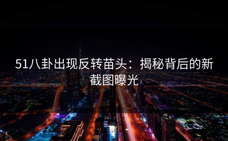 51八卦出现反转苗头：揭秘背后的新截图曝光