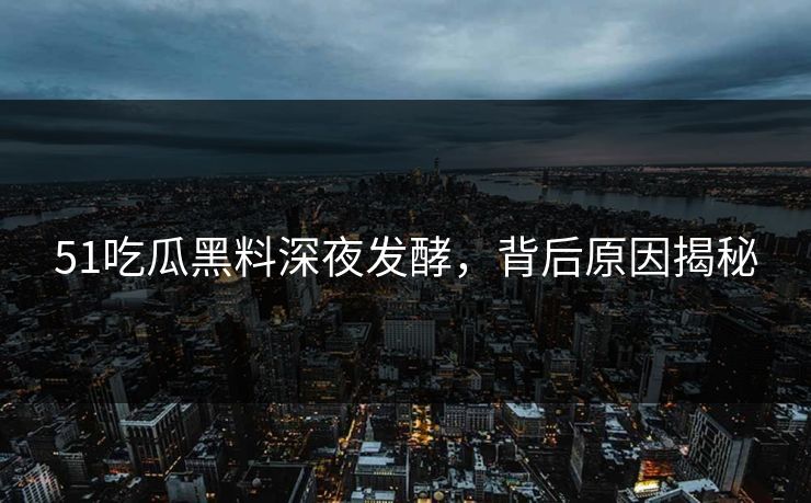 51吃瓜黑料深夜发酵，背后原因揭秘