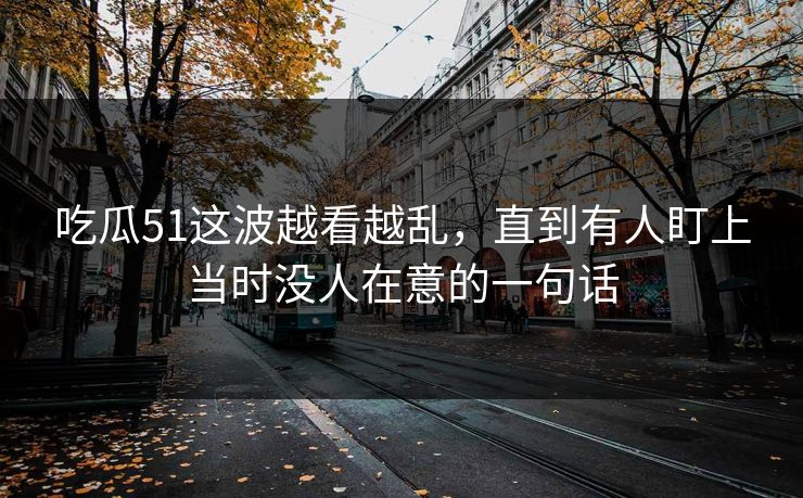 吃瓜51这波越看越乱，直到有人盯上当时没人在意的一句话
